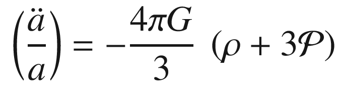 $$\begin{aligned} \left( \frac{\ddot{a}}{a}\right) =-\frac{4\pi G}{3}\ \left( \rho +3{\mathcal P}\right) \end{aligned}$$