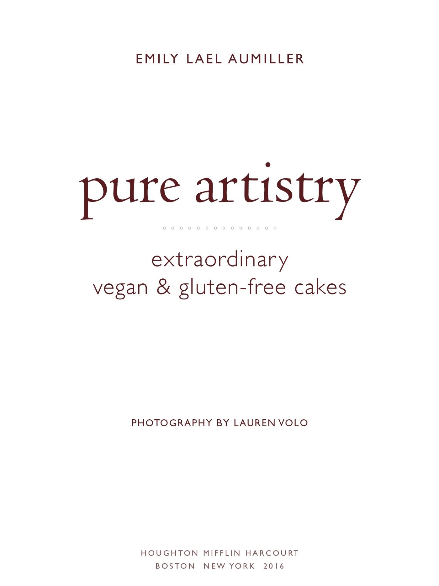 Pure Artistry: Extraordinary Vegan amd Gluten-Free Cakes; Emily Lael Aumiller; photography by Lauren Volo; Houghton Mifflin Harcourt Boston New York 2016