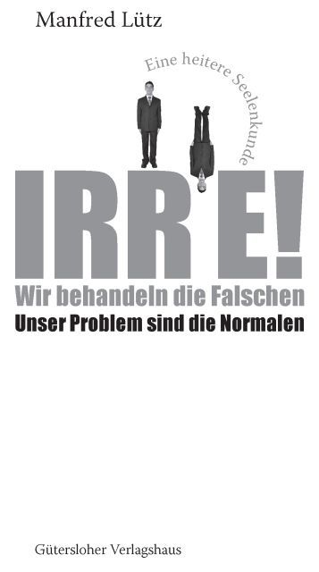 Irre - Wir behandeln die Falschen - Unser Problem sind die Normalen - Eine heitere Seelenkunde