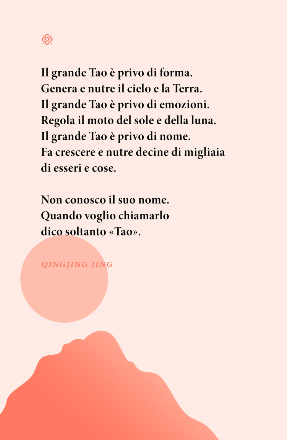 Citazione. Il grande Tao è privo di forma. Genera e nutre il cielo e la Terra. Il grande Tao è privo di emozioni. Regola il moto del sole e della luna. Il grande Tao è privo di nome. Fa crescere e nutre decine di migliaia di esseri e cose. Non conosco il suo nome. Quando voglio chiamarlo dico soltanto «Tao». Qingjing Jing