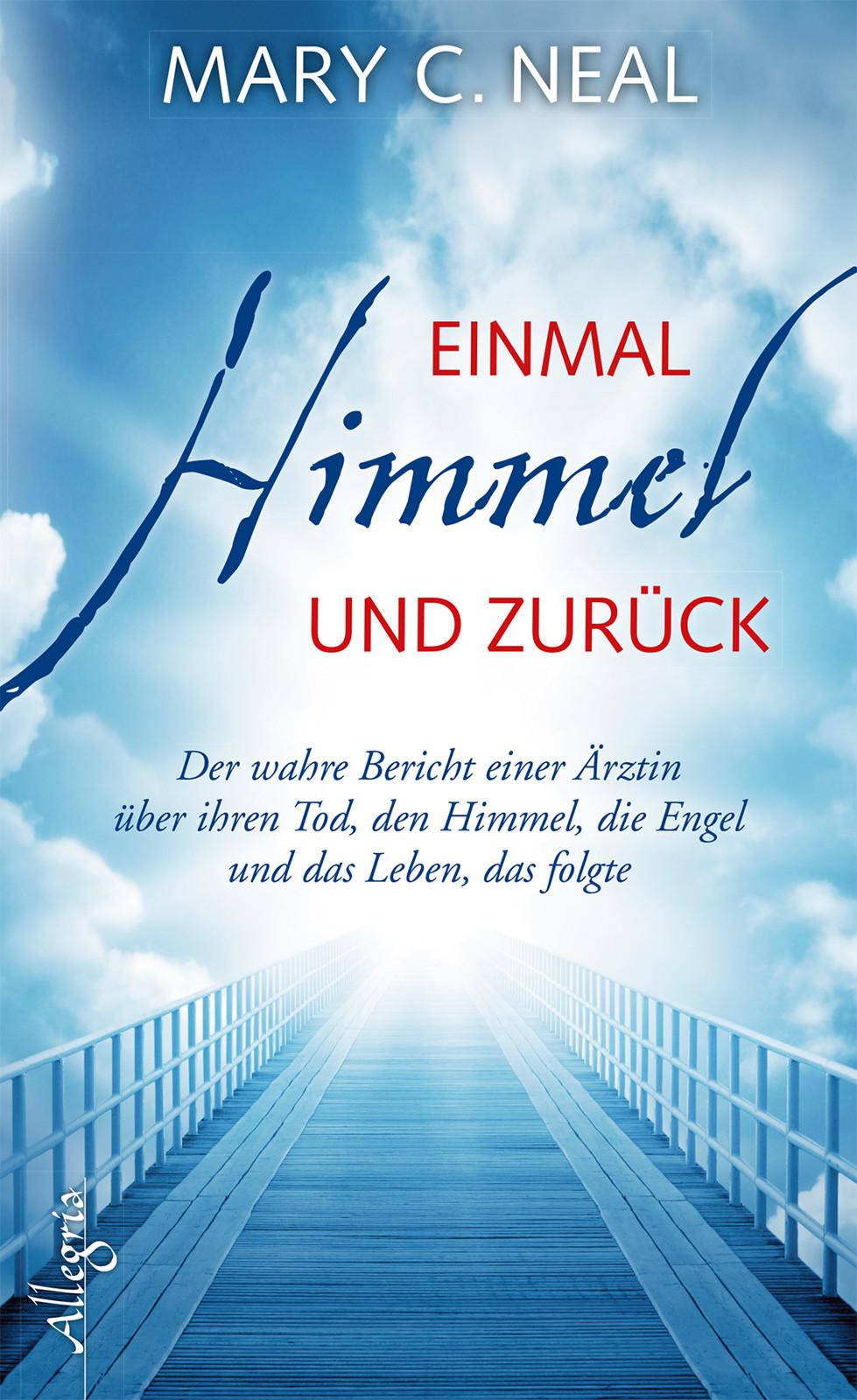 Einmal Himmel und zurück: Der wahre Bericht einer Ärztin über ihren Tod, den Himmel, die Engel und das Leben, das folgte