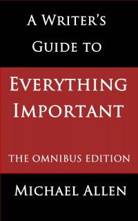 A Writer's Guide To Everything Important: The Omnibus Edition Of Seven Essential Guides For Fiction Writers