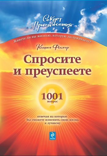 Спросите – и преуспеете: 1001 вопрос, отвечая на которые Вы сможете изменить свою жизнь к лучшему