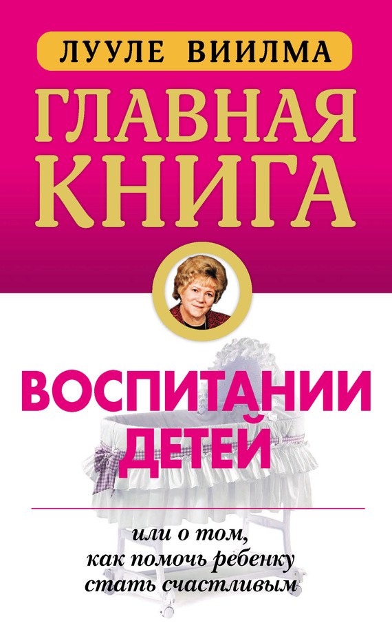 Главная книга о воспитании детей или О том как помочь ребенку стать счастливым