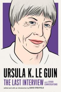 Ursula K. Le Guin: The Last Interview and Other Conversations