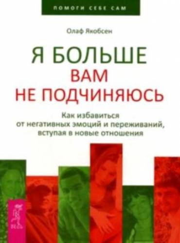 Я больше вам не подчиняюсь. Как избавиться от негативных эмоций и переживаний вступая в новые отношения