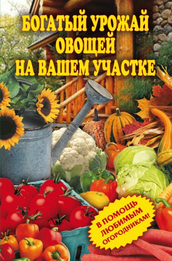 Богатый урожай овощей на вашем участке. В помощь любимым огородникам!